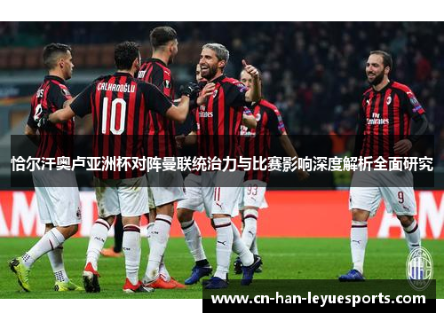 恰尔汗奥卢亚洲杯对阵曼联统治力与比赛影响深度解析全面研究 恰尔汗奥卢亚洲杯对阵曼联统治力与比赛影响深度解析全面研究